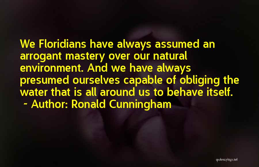 Ronald Cunningham Quotes: We Floridians Have Always Assumed An Arrogant Mastery Over Our Natural Environment. And We Have Always Presumed Ourselves Capable Of