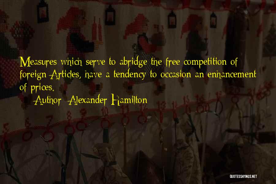 Alexander Hamilton Quotes: Measures Which Serve To Abridge The Free Competition Of Foreign Articles, Have A Tendency To Occasion An Enhancement Of Prices.