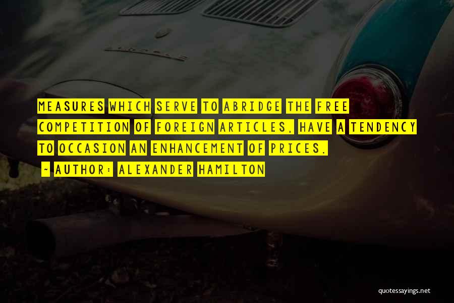 Alexander Hamilton Quotes: Measures Which Serve To Abridge The Free Competition Of Foreign Articles, Have A Tendency To Occasion An Enhancement Of Prices.