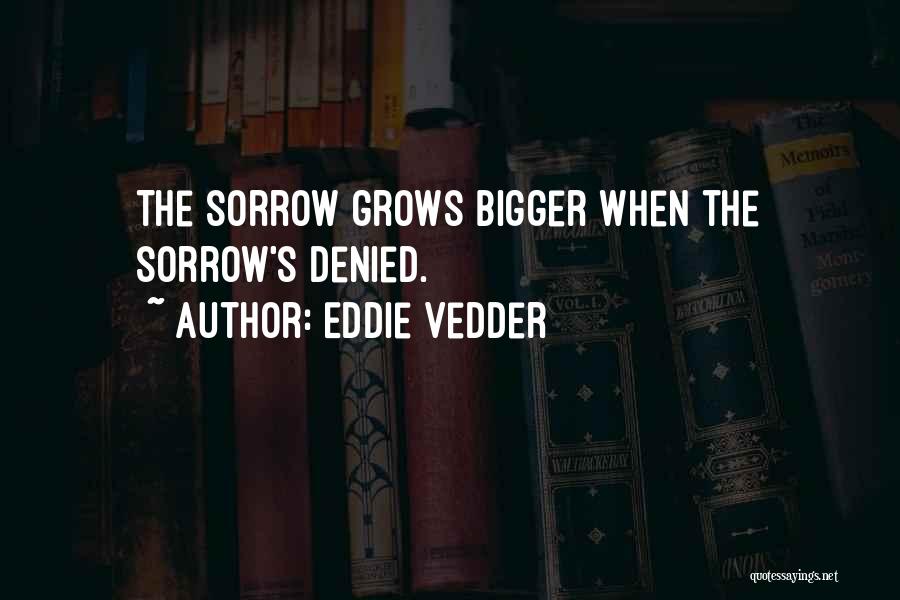 Eddie Vedder Quotes: The Sorrow Grows Bigger When The Sorrow's Denied.