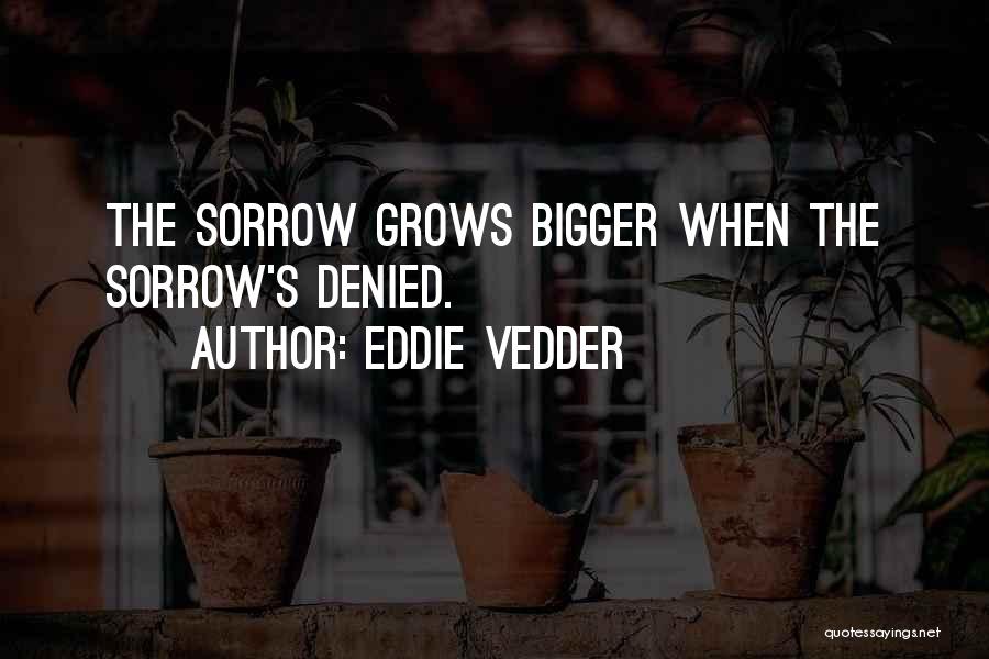 Eddie Vedder Quotes: The Sorrow Grows Bigger When The Sorrow's Denied.