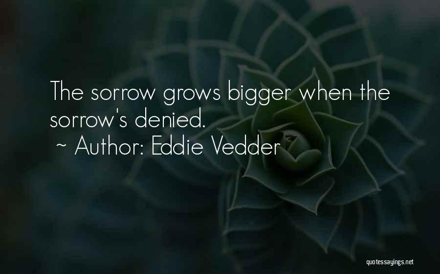 Eddie Vedder Quotes: The Sorrow Grows Bigger When The Sorrow's Denied.