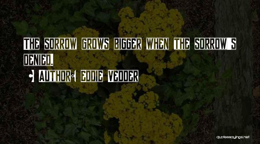 Eddie Vedder Quotes: The Sorrow Grows Bigger When The Sorrow's Denied.