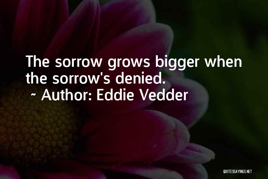 Eddie Vedder Quotes: The Sorrow Grows Bigger When The Sorrow's Denied.