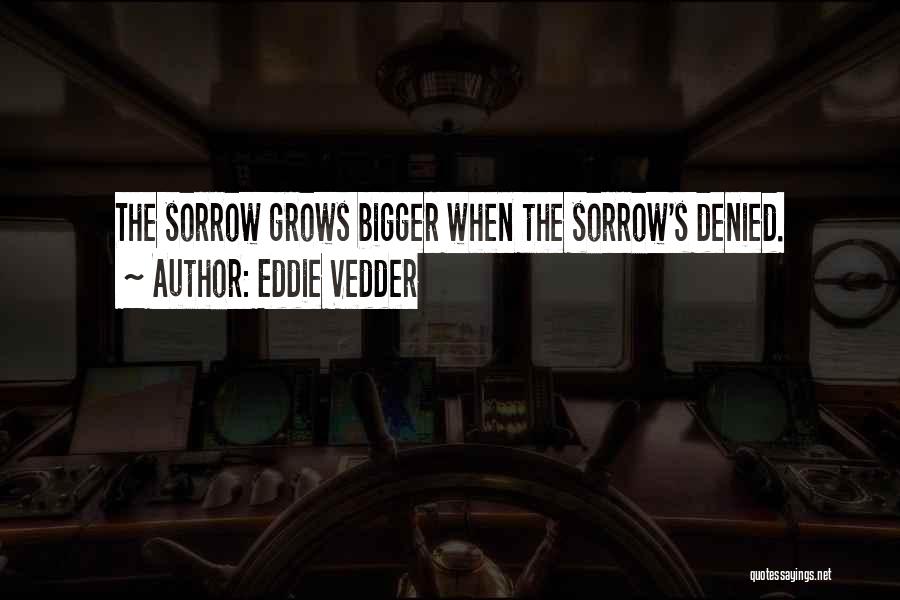 Eddie Vedder Quotes: The Sorrow Grows Bigger When The Sorrow's Denied.