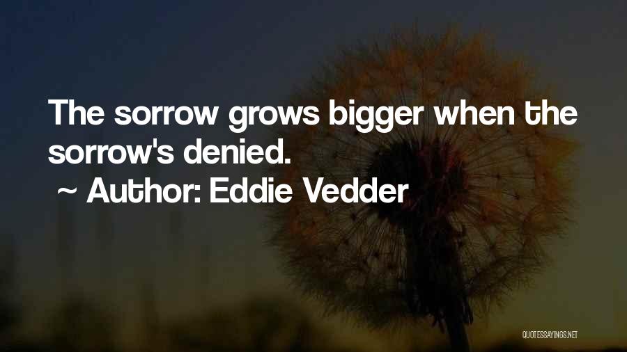 Eddie Vedder Quotes: The Sorrow Grows Bigger When The Sorrow's Denied.