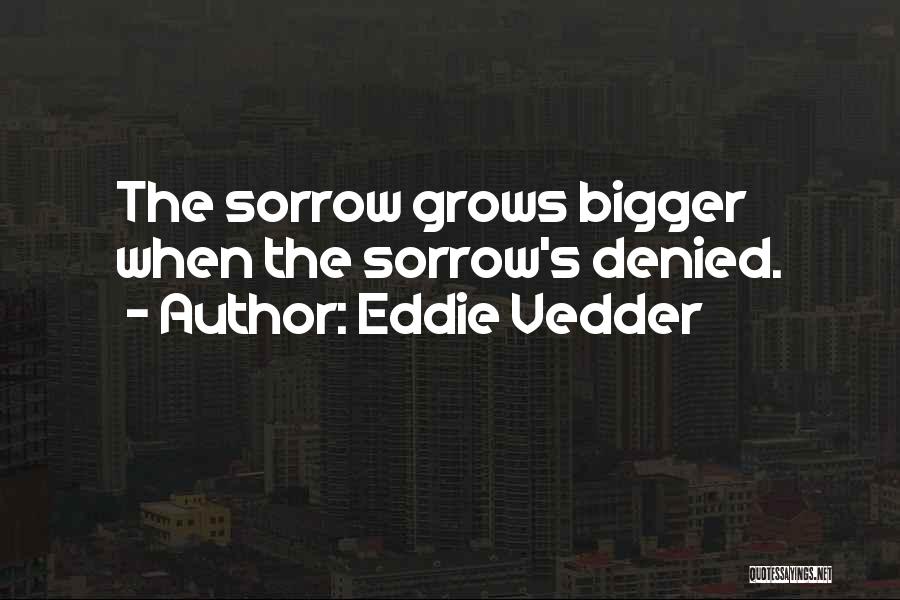 Eddie Vedder Quotes: The Sorrow Grows Bigger When The Sorrow's Denied.