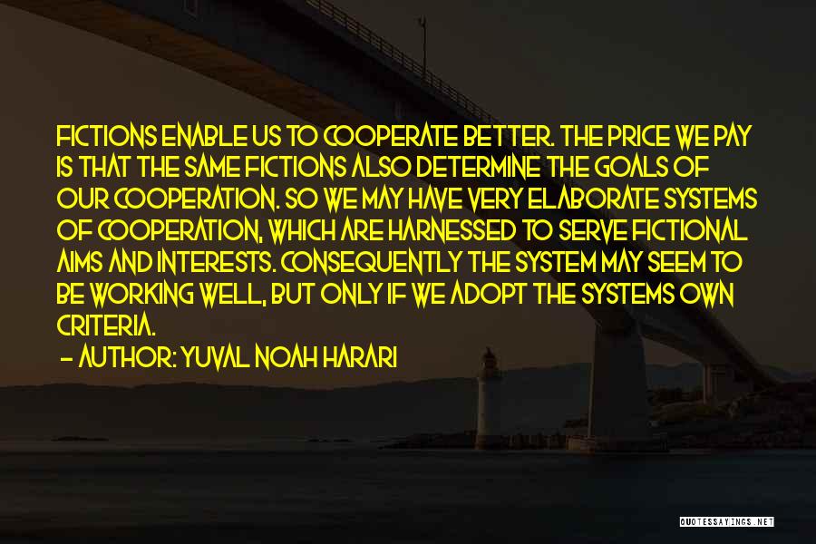 Yuval Noah Harari Quotes: Fictions Enable Us To Cooperate Better. The Price We Pay Is That The Same Fictions Also Determine The Goals Of