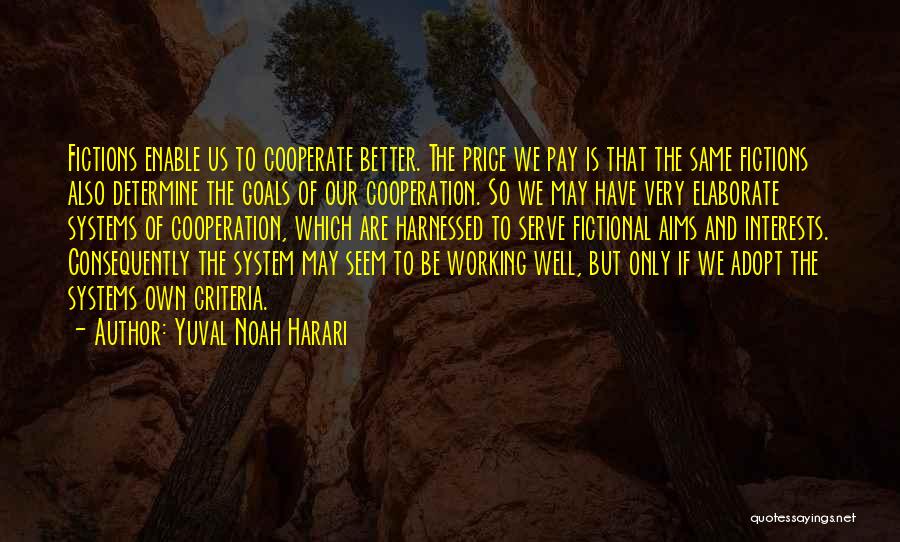 Yuval Noah Harari Quotes: Fictions Enable Us To Cooperate Better. The Price We Pay Is That The Same Fictions Also Determine The Goals Of