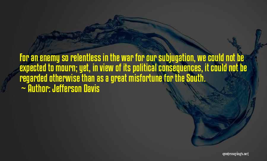 Jefferson Davis Quotes: For An Enemy So Relentless In The War For Our Subjugation, We Could Not Be Expected To Mourn; Yet, In
