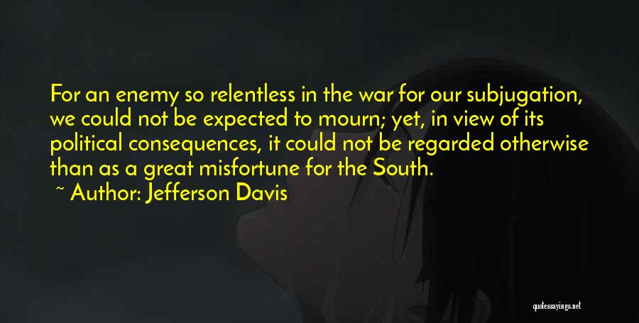 Jefferson Davis Quotes: For An Enemy So Relentless In The War For Our Subjugation, We Could Not Be Expected To Mourn; Yet, In