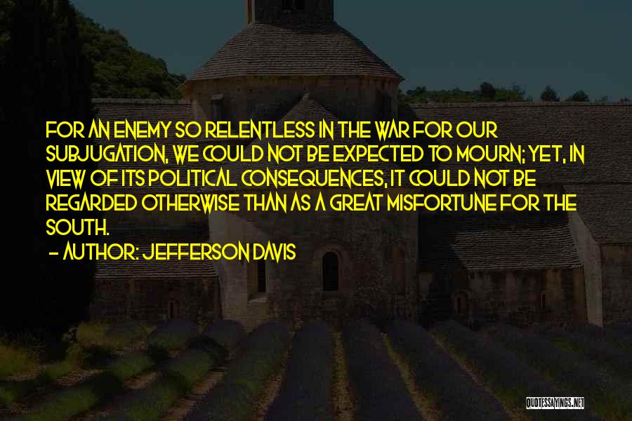 Jefferson Davis Quotes: For An Enemy So Relentless In The War For Our Subjugation, We Could Not Be Expected To Mourn; Yet, In