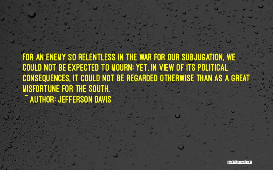 Jefferson Davis Quotes: For An Enemy So Relentless In The War For Our Subjugation, We Could Not Be Expected To Mourn; Yet, In