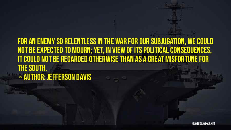 Jefferson Davis Quotes: For An Enemy So Relentless In The War For Our Subjugation, We Could Not Be Expected To Mourn; Yet, In