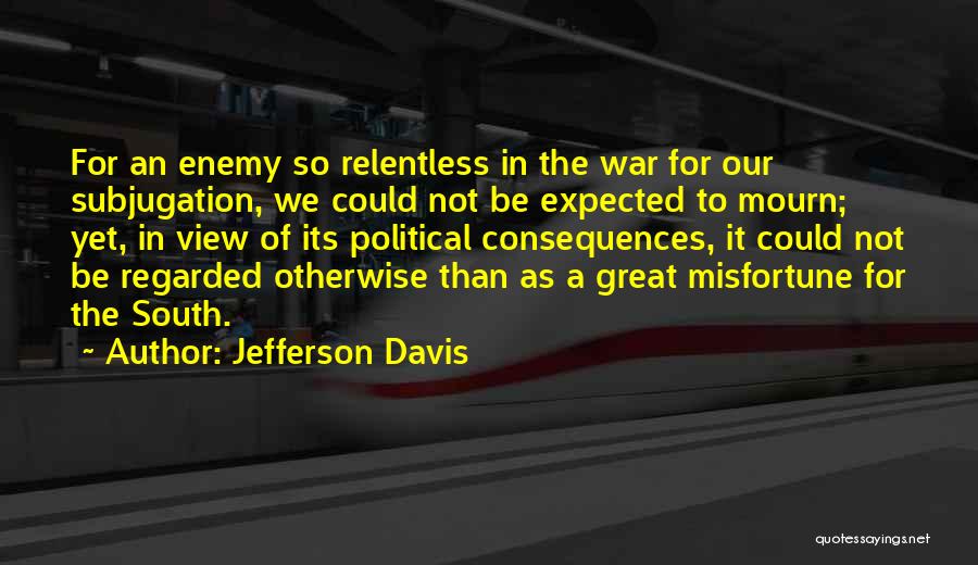 Jefferson Davis Quotes: For An Enemy So Relentless In The War For Our Subjugation, We Could Not Be Expected To Mourn; Yet, In