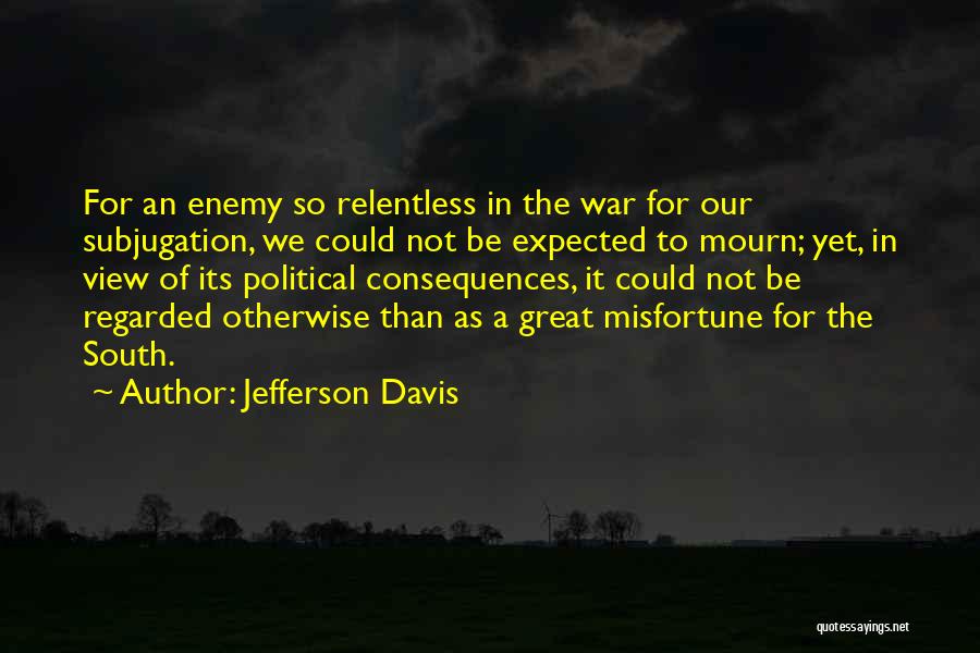 Jefferson Davis Quotes: For An Enemy So Relentless In The War For Our Subjugation, We Could Not Be Expected To Mourn; Yet, In