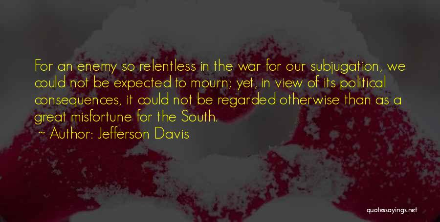 Jefferson Davis Quotes: For An Enemy So Relentless In The War For Our Subjugation, We Could Not Be Expected To Mourn; Yet, In