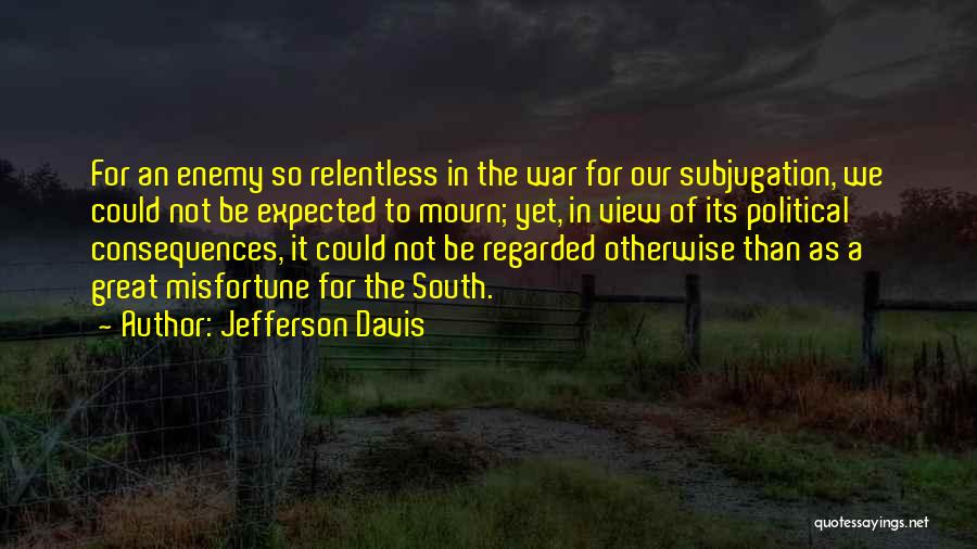 Jefferson Davis Quotes: For An Enemy So Relentless In The War For Our Subjugation, We Could Not Be Expected To Mourn; Yet, In