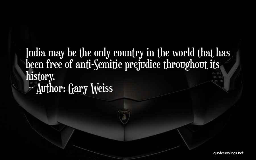 Gary Weiss Quotes: India May Be The Only Country In The World That Has Been Free Of Anti-semitic Prejudice Throughout Its History.