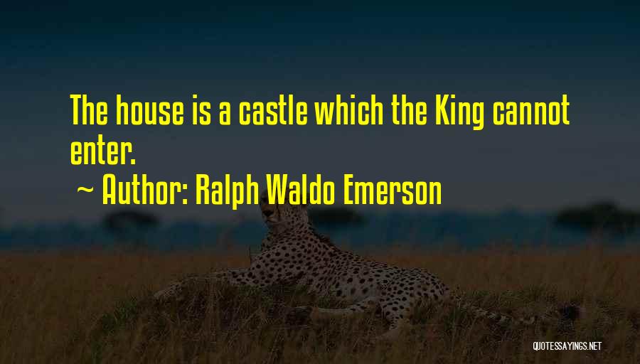 Ralph Waldo Emerson Quotes: The House Is A Castle Which The King Cannot Enter.