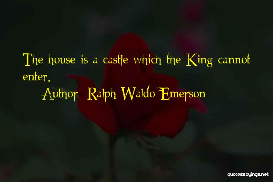 Ralph Waldo Emerson Quotes: The House Is A Castle Which The King Cannot Enter.