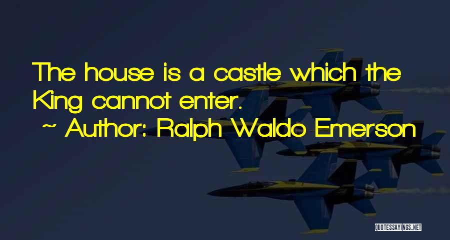 Ralph Waldo Emerson Quotes: The House Is A Castle Which The King Cannot Enter.