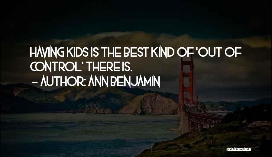 Ann Benjamin Quotes: Having Kids Is The Best Kind Of 'out Of Control' There Is.