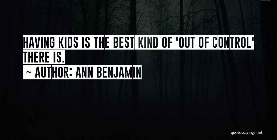 Ann Benjamin Quotes: Having Kids Is The Best Kind Of 'out Of Control' There Is.