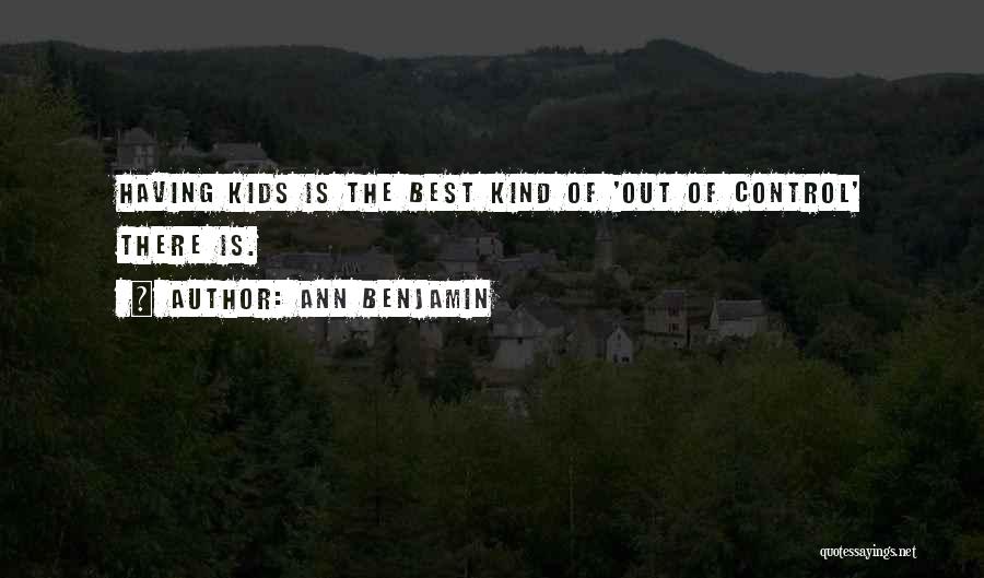 Ann Benjamin Quotes: Having Kids Is The Best Kind Of 'out Of Control' There Is.
