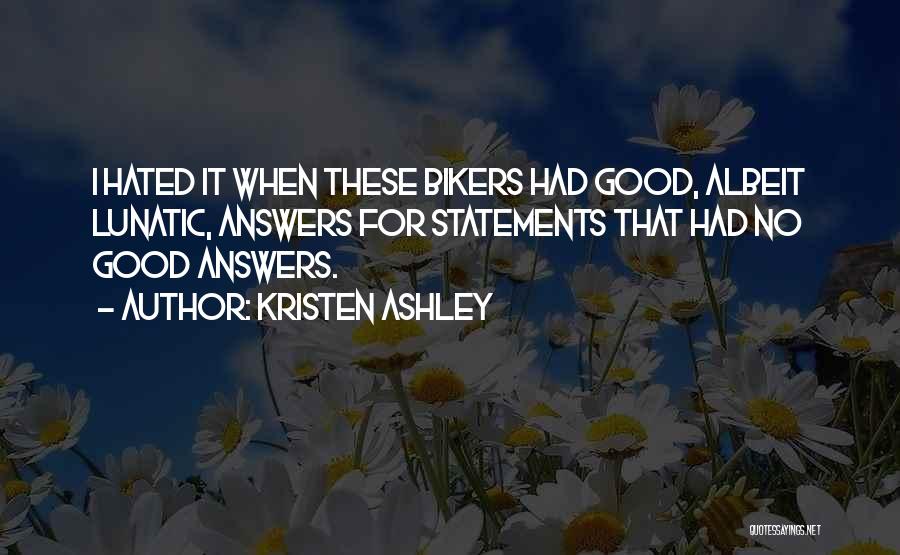 Kristen Ashley Quotes: I Hated It When These Bikers Had Good, Albeit Lunatic, Answers For Statements That Had No Good Answers.