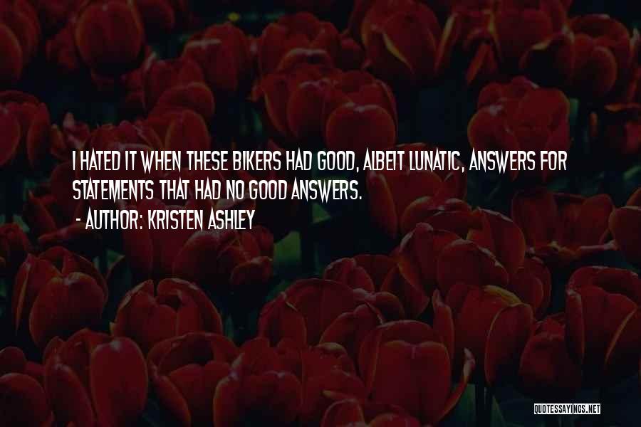 Kristen Ashley Quotes: I Hated It When These Bikers Had Good, Albeit Lunatic, Answers For Statements That Had No Good Answers.