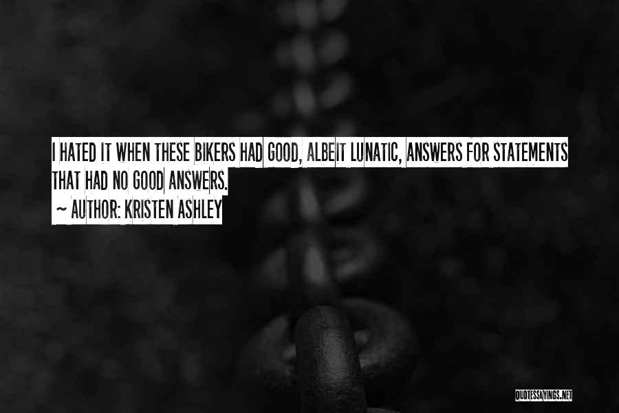 Kristen Ashley Quotes: I Hated It When These Bikers Had Good, Albeit Lunatic, Answers For Statements That Had No Good Answers.
