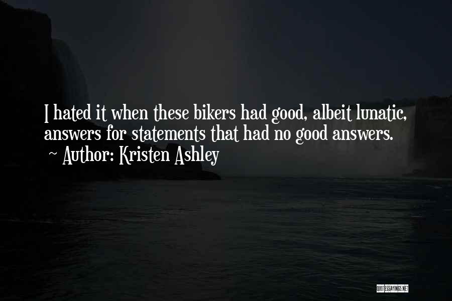 Kristen Ashley Quotes: I Hated It When These Bikers Had Good, Albeit Lunatic, Answers For Statements That Had No Good Answers.