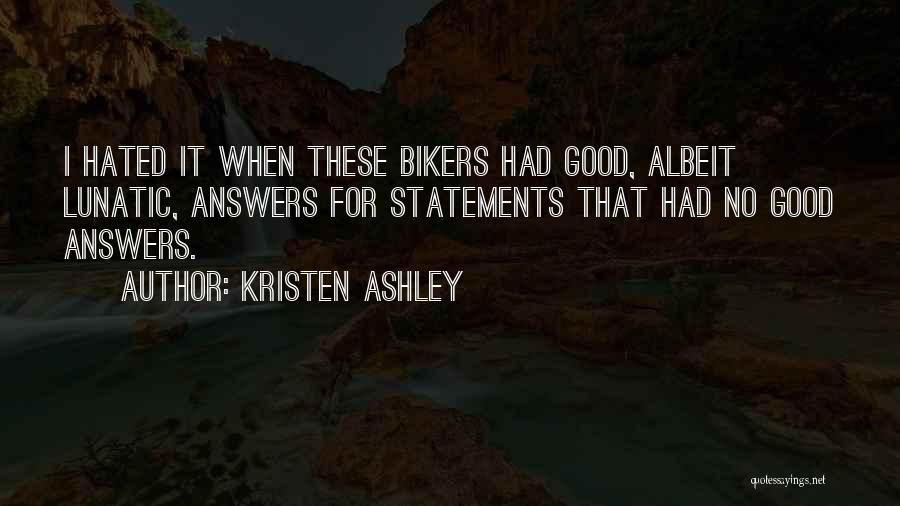 Kristen Ashley Quotes: I Hated It When These Bikers Had Good, Albeit Lunatic, Answers For Statements That Had No Good Answers.