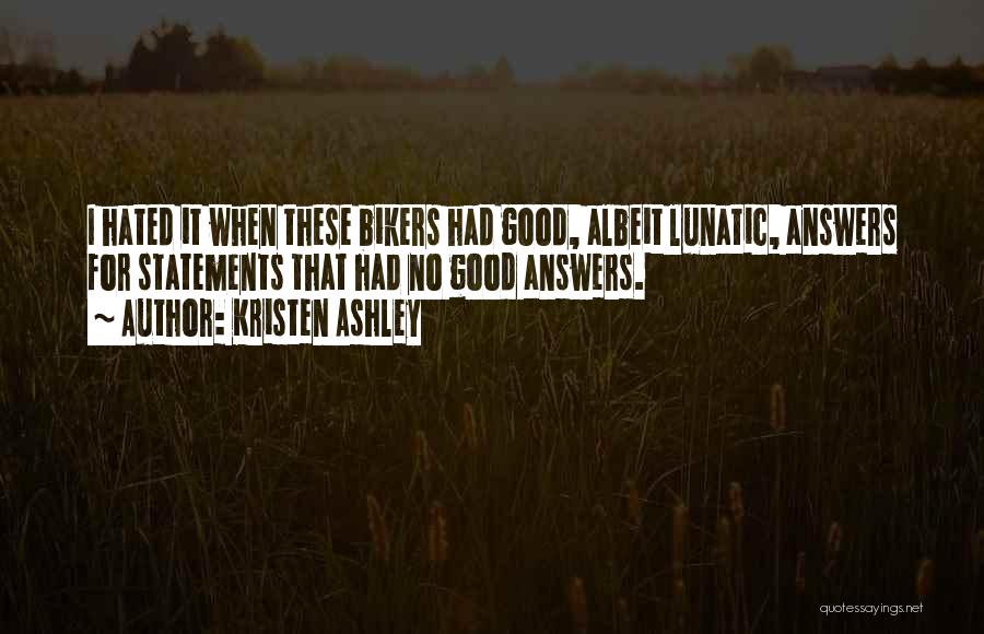Kristen Ashley Quotes: I Hated It When These Bikers Had Good, Albeit Lunatic, Answers For Statements That Had No Good Answers.