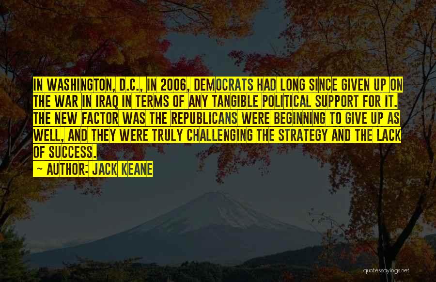 Jack Keane Quotes: In Washington, D.c., In 2006, Democrats Had Long Since Given Up On The War In Iraq In Terms Of Any