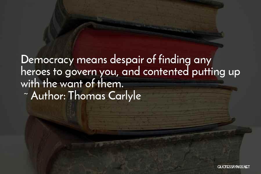 Thomas Carlyle Quotes: Democracy Means Despair Of Finding Any Heroes To Govern You, And Contented Putting Up With The Want Of Them.