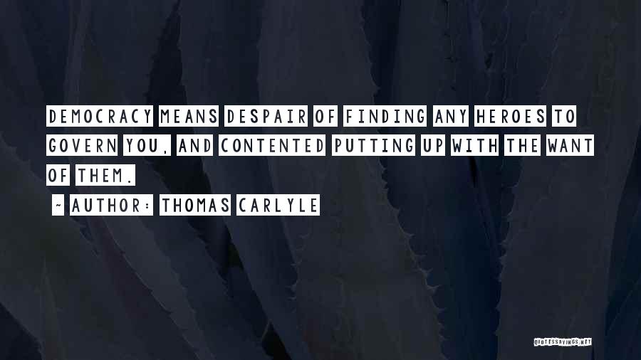 Thomas Carlyle Quotes: Democracy Means Despair Of Finding Any Heroes To Govern You, And Contented Putting Up With The Want Of Them.
