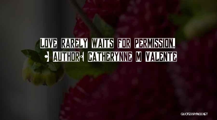 Catherynne M Valente Quotes: Love Rarely Waits For Permission.