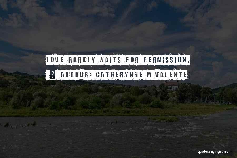 Catherynne M Valente Quotes: Love Rarely Waits For Permission.