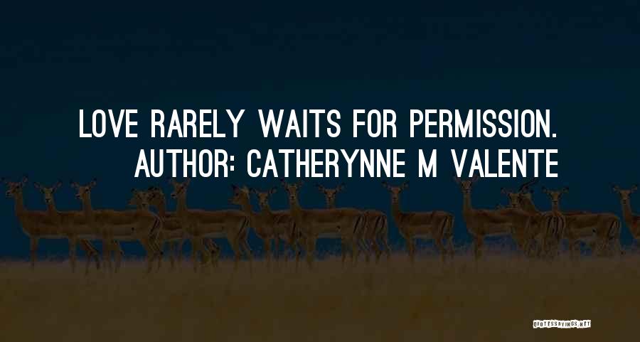 Catherynne M Valente Quotes: Love Rarely Waits For Permission.