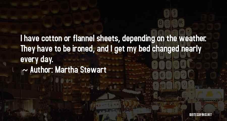 Martha Stewart Quotes: I Have Cotton Or Flannel Sheets, Depending On The Weather. They Have To Be Ironed, And I Get My Bed