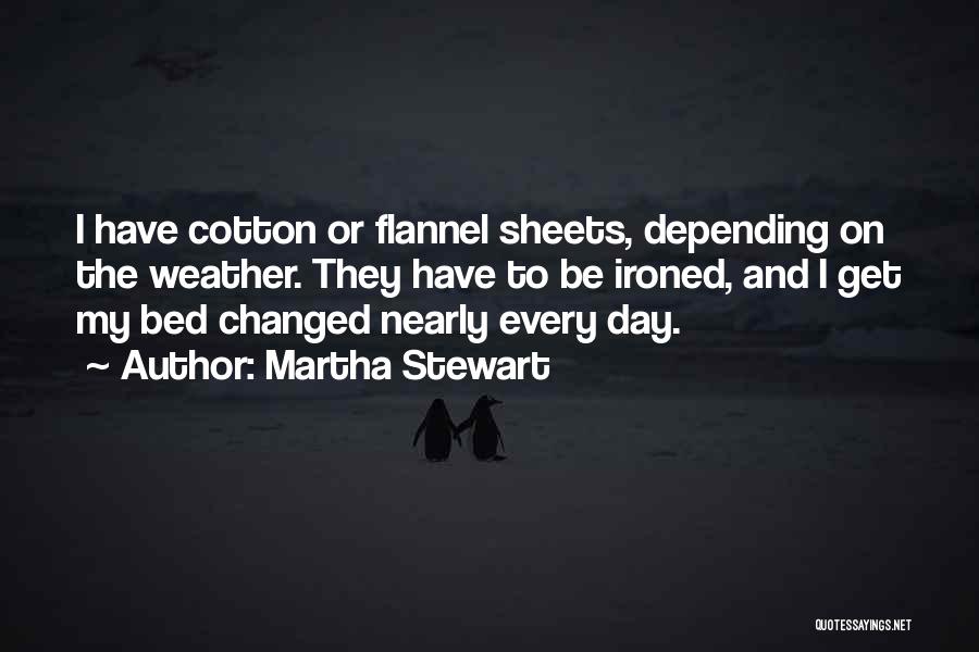 Martha Stewart Quotes: I Have Cotton Or Flannel Sheets, Depending On The Weather. They Have To Be Ironed, And I Get My Bed