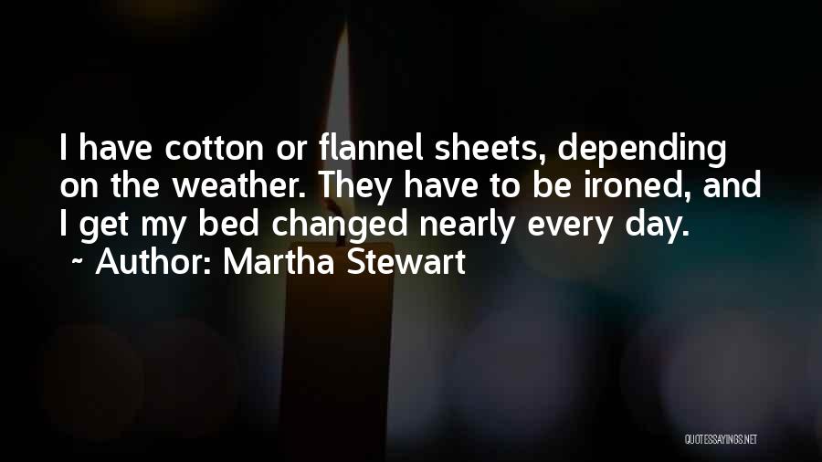 Martha Stewart Quotes: I Have Cotton Or Flannel Sheets, Depending On The Weather. They Have To Be Ironed, And I Get My Bed