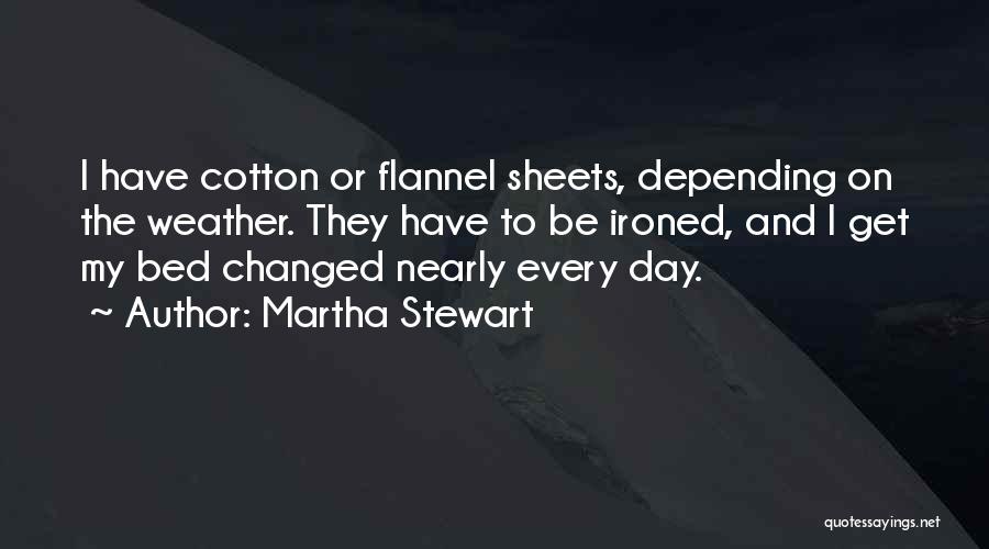 Martha Stewart Quotes: I Have Cotton Or Flannel Sheets, Depending On The Weather. They Have To Be Ironed, And I Get My Bed