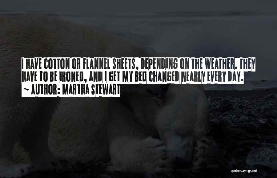 Martha Stewart Quotes: I Have Cotton Or Flannel Sheets, Depending On The Weather. They Have To Be Ironed, And I Get My Bed