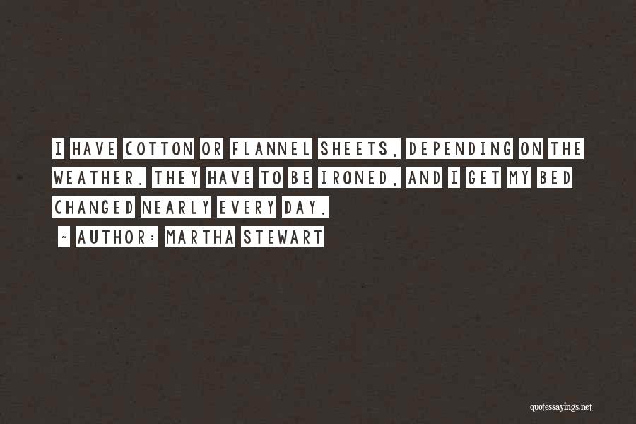 Martha Stewart Quotes: I Have Cotton Or Flannel Sheets, Depending On The Weather. They Have To Be Ironed, And I Get My Bed