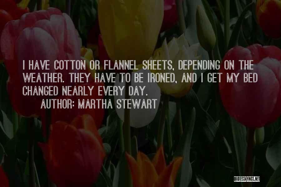 Martha Stewart Quotes: I Have Cotton Or Flannel Sheets, Depending On The Weather. They Have To Be Ironed, And I Get My Bed