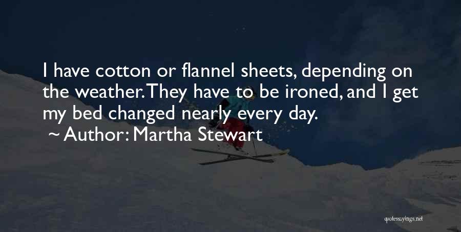 Martha Stewart Quotes: I Have Cotton Or Flannel Sheets, Depending On The Weather. They Have To Be Ironed, And I Get My Bed