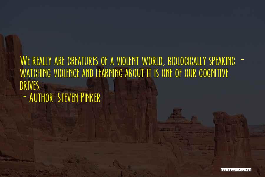 Steven Pinker Quotes: We Really Are Creatures Of A Violent World, Biologically Speaking - Watching Violence And Learning About It Is One Of